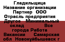 Гладильщица › Название организации ­ Партнер, ООО › Отрасль предприятия ­ Другое › Минимальный оклад ­ 20 000 - Все города Работа » Вакансии   . Самарская обл.,Новокуйбышевск г.